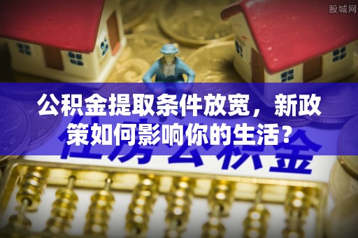 西屿公积金提取条件放宽，新政策如何影响你的生活？