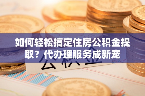 西屿如何轻松搞定住房公积金提取？代办理服务成新宠
