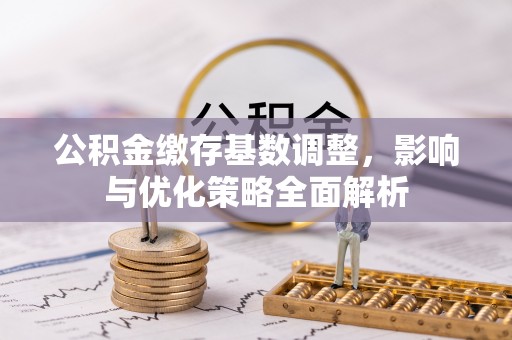 西屿公积金缴存基数调整，影响与优化策略全面解析