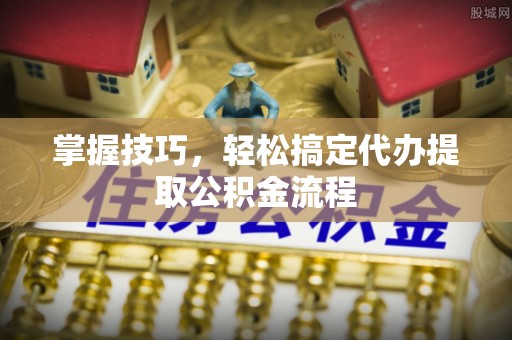 西屿掌握技巧，轻松搞定代办提取公积金流程