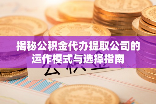 西屿揭秘公积金代办提取公司的运作模式与选择指南