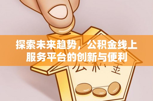 西屿探索未来趋势，公积金线上服务平台的创新与便利