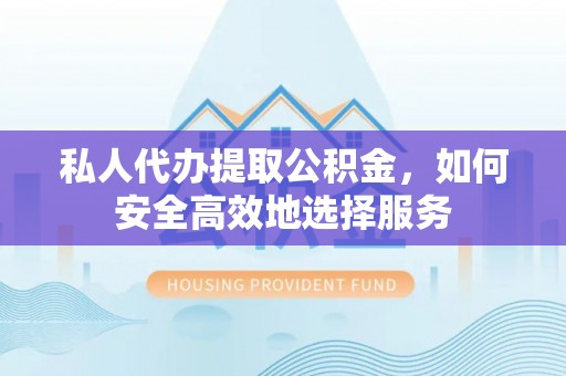 西屿私人代办提取公积金，如何安全高效地选择服务