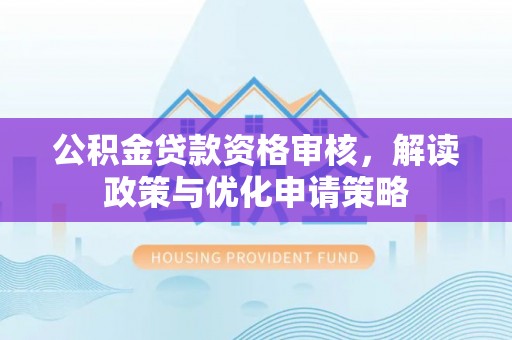 西屿公积金贷款资格审核，解读政策与优化申请策略