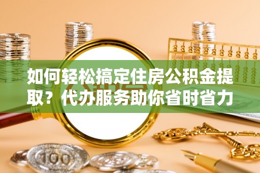 西屿如何轻松搞定住房公积金提取？代办服务助你省时省力
