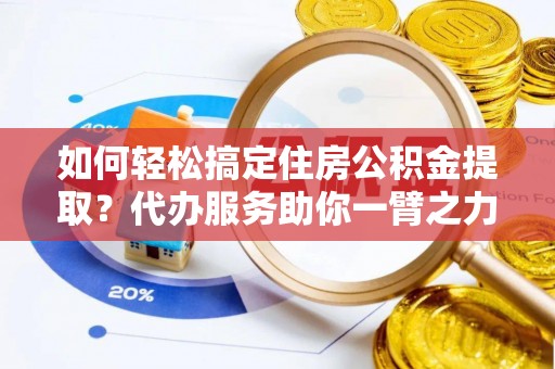 西屿如何轻松搞定住房公积金提取？代办服务助你一臂之力