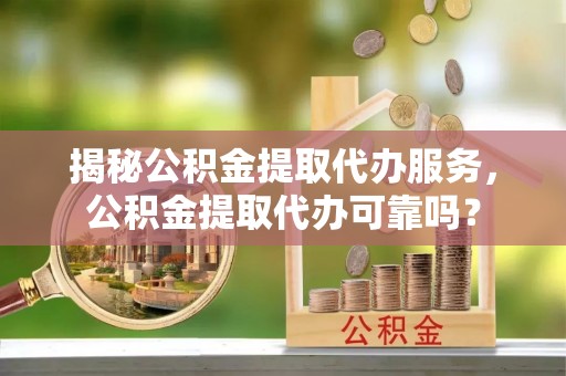 西屿揭秘公积金提取代办服务，公积金提取代办可靠吗？