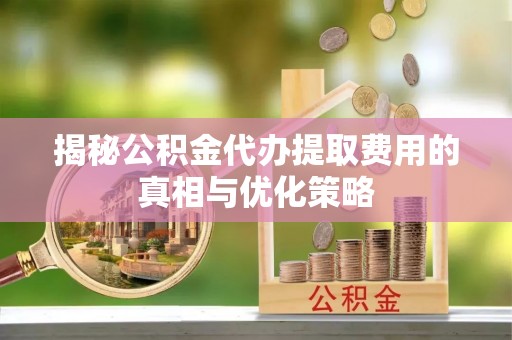 西屿揭秘公积金代办提取费用的真相与优化策略