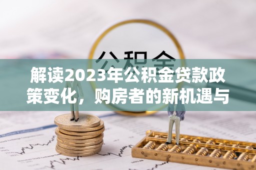 西屿解读2023年公积金贷款政策变化，购房者的新机遇与挑战