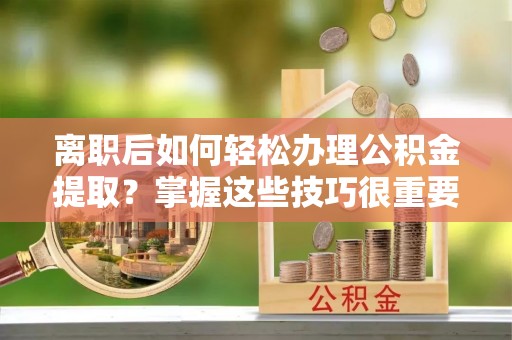 西屿离职后如何轻松办理公积金提取？掌握这些技巧很重要！