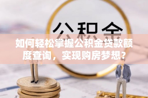 西屿如何轻松掌握公积金贷款额度查询，实现购房梦想？