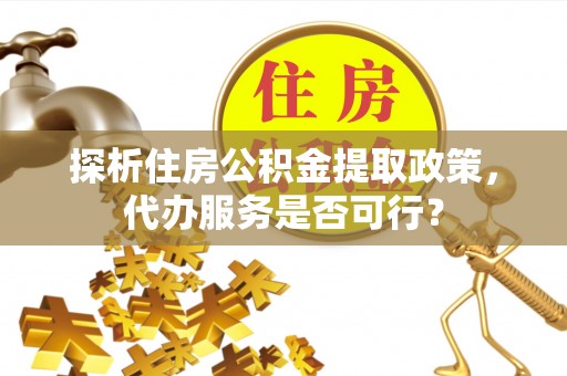 西屿探析住房公积金提取政策，代办服务是否可行？