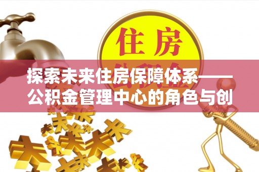 西屿探索未来住房保障体系——公积金管理中心的角色与创新