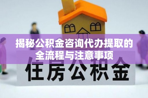 西屿揭秘公积金咨询代办提取的全流程与注意事项