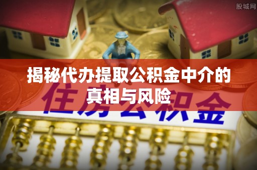 西屿揭秘代办提取公积金中介的真相与风险