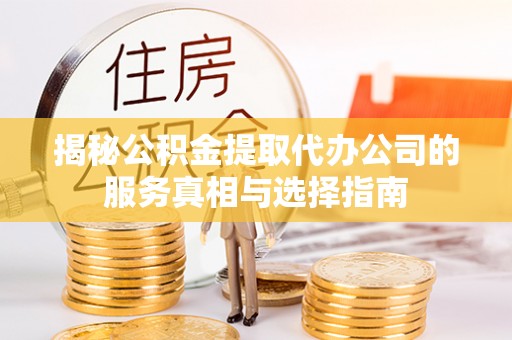 西屿揭秘公积金提取代办公司的服务真相与选择指南