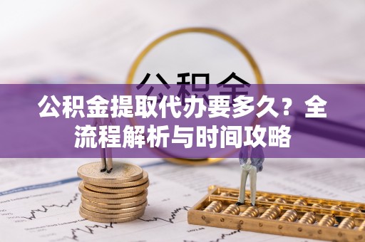 西屿公积金提取代办要多久？全流程解析与时间攻略