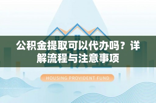 西屿公积金提取可以代办吗？详解流程与注意事项