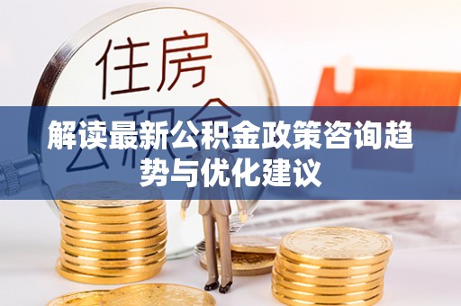 西屿解读最新公积金政策咨询趋势与优化建议