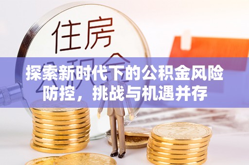 西屿探索新时代下的公积金风险防控，挑战与机遇并存