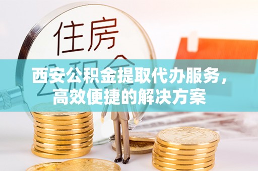 西屿西安公积金提取代办服务，高效便捷的解决方案
