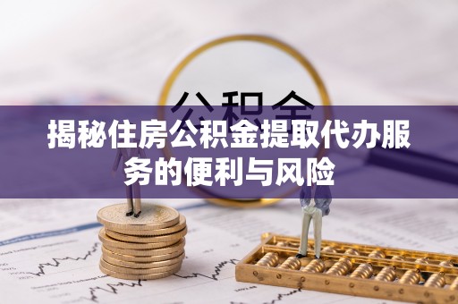 西屿揭秘住房公积金提取代办服务的便利与风险