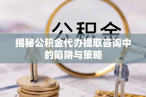 西屿揭秘公积金代办提取咨询中的陷阱与策略