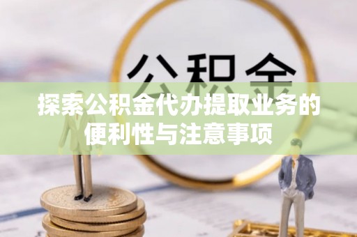 西屿探索公积金代办提取业务的便利性与注意事项