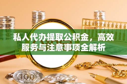 西屿私人代办提取公积金，高效服务与注意事项全解析