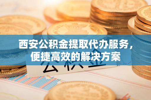 西屿西安公积金提取代办服务，便捷高效的解决方案