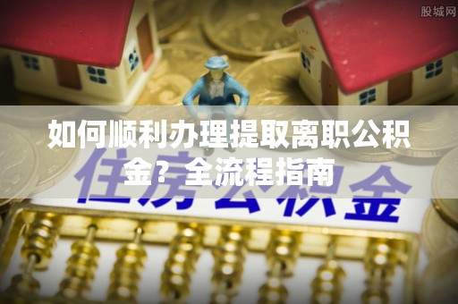 西屿如何顺利办理提取离职公积金？全流程指南