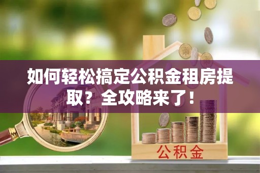 西屿如何轻松搞定公积金租房提取？全攻略来了！