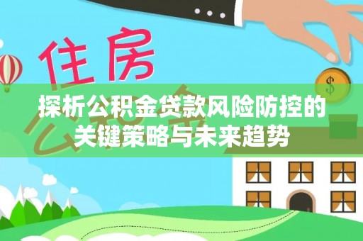 西屿探析公积金贷款风险防控的关键策略与未来趋势