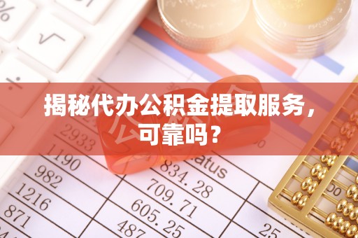 西屿揭秘代办公积金提取服务，可靠吗？