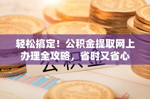 西屿轻松搞定！公积金提取网上办理全攻略，省时又省心
