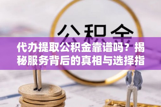 西屿代办提取公积金靠谱吗？揭秘服务背后的真相与选择指南