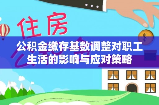 西屿公积金缴存基数调整对职工生活的影响与应对策略