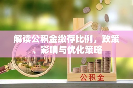 西屿解读公积金缴存比例，政策、影响与优化策略
