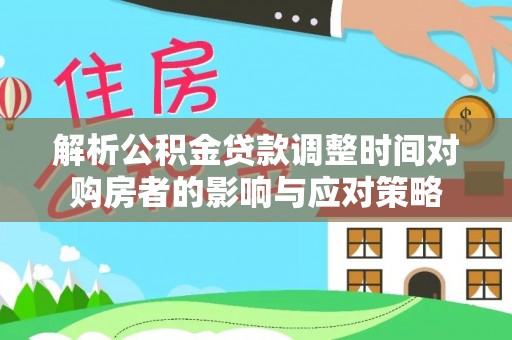西屿解析公积金贷款调整时间对购房者的影响与应对策略