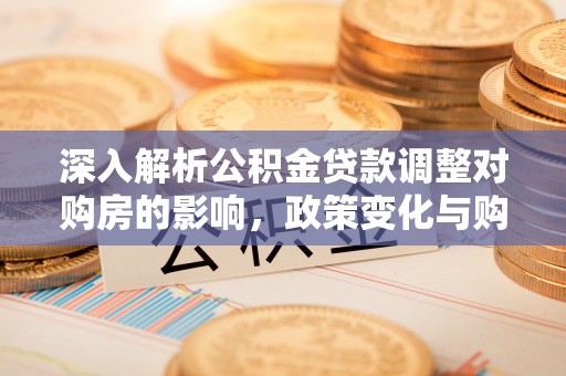 西屿深入解析公积金贷款调整对购房的影响，政策变化与购房者选择