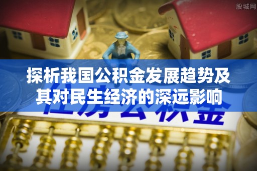 西屿探析我国公积金发展趋势及其对民生经济的深远影响