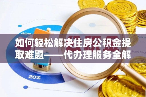 西屿如何轻松解决住房公积金提取难题——代办理服务全解析