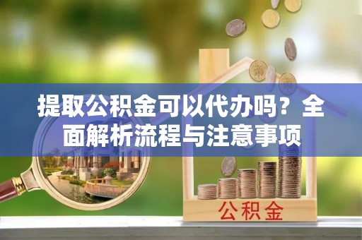西屿提取公积金可以代办吗？全面解析流程与注意事项