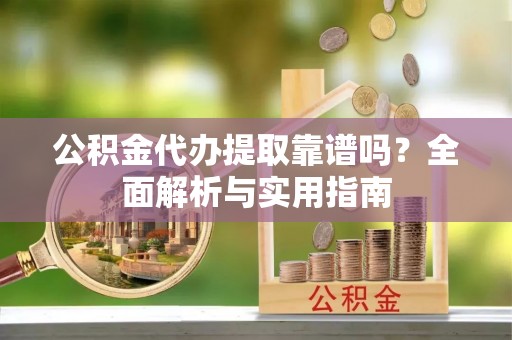 西屿公积金代办提取靠谱吗？全面解析与实用指南