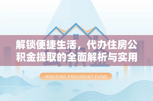 西屿解锁便捷生活，代办住房公积金提取的全面解析与实用指南