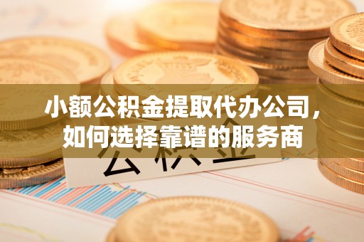 西屿小额公积金提取代办公司，如何选择靠谱的服务商