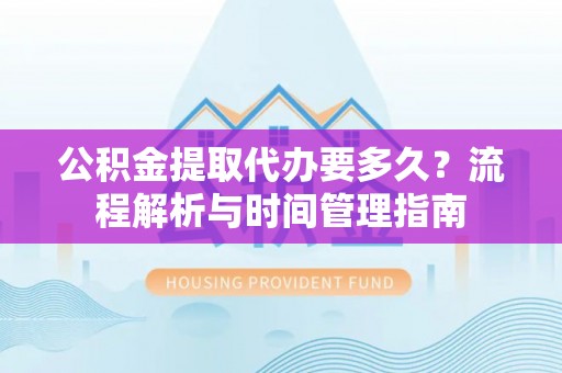 西屿公积金提取代办要多久？流程解析与时间管理指南