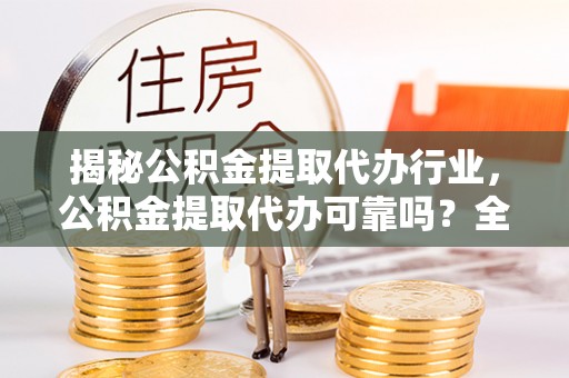 西屿揭秘公积金提取代办行业，公积金提取代办可靠吗？全面解析与风险规避