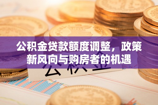 西屿公积金贷款额度调整，政策新风向与购房者的机遇