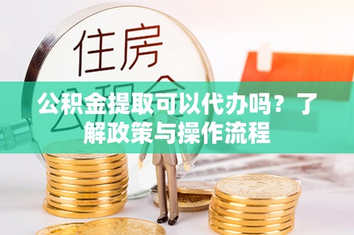 西屿公积金提取可以代办吗？了解政策与操作流程